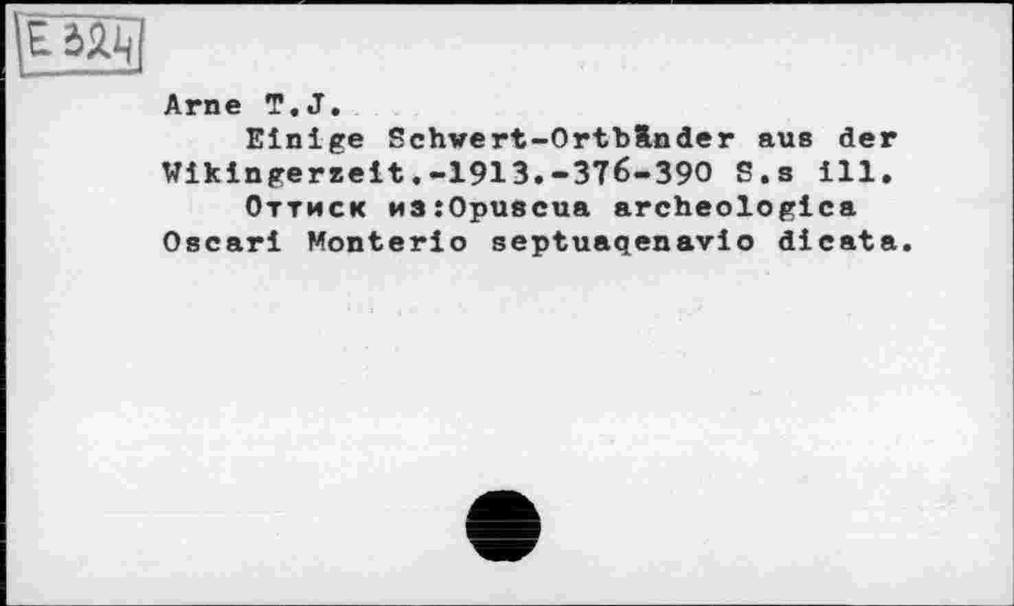 ﻿Arne T.J.
Einige Schwert-OrtbÄnder aus der Wikingereeit.-1913.-376-390 S.s ill.
Оттиск из:0ривсиа archeologica Oscari Monterio septuaqenavio dicata.